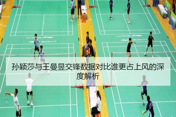孙颖莎与王曼昱交锋数据对比谁更占上风的深度解析