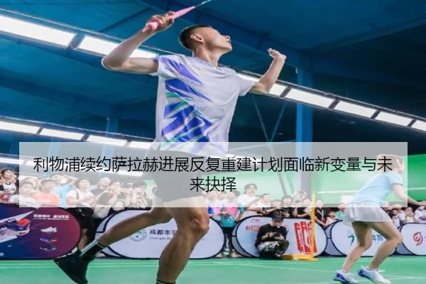 利物浦续约萨拉赫进展反复重建计划面临新变量与未来抉择