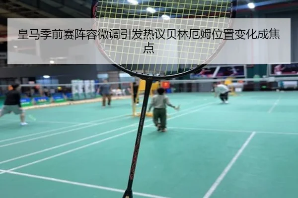 皇马季前赛阵容微调引发热议贝林厄姆位置变化成焦点