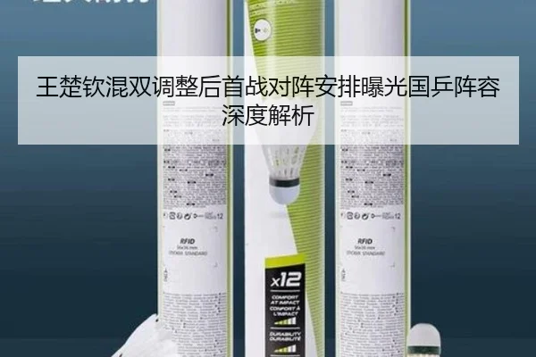 王楚钦混双调整后首战对阵安排曝光国乒阵容深度解析